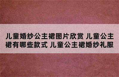 儿童婚纱公主裙图片欣赏 儿童公主裙有哪些款式 儿童公主裙婚纱礼服